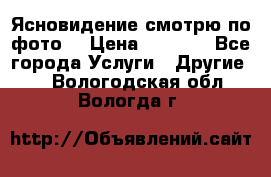 Ясновидение смотрю по фото  › Цена ­ 2 000 - Все города Услуги » Другие   . Вологодская обл.,Вологда г.